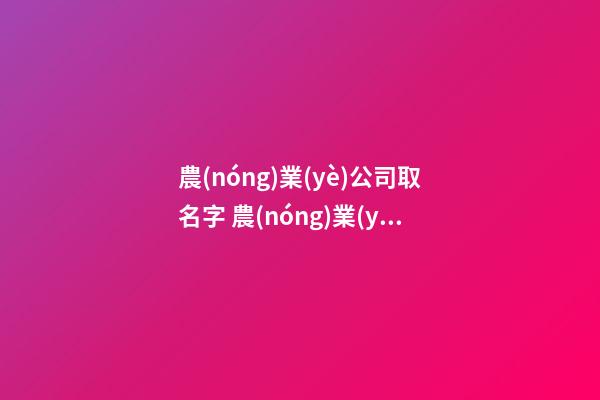 農(nóng)業(yè)公司取名字 農(nóng)業(yè)公司起名字參考-名學(xué)網(wǎng)-第1張-公司起名-玄機(jī)派